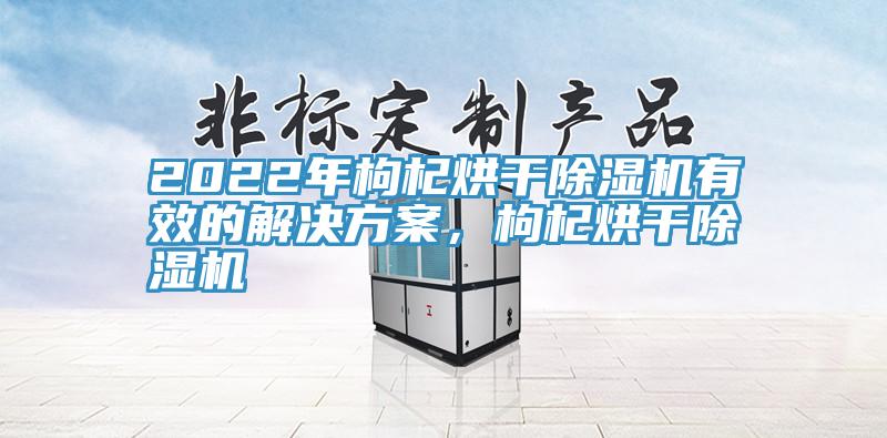 2022年枸杞烘干除濕機(jī)有效的解決方案，枸杞烘干除濕機(jī)