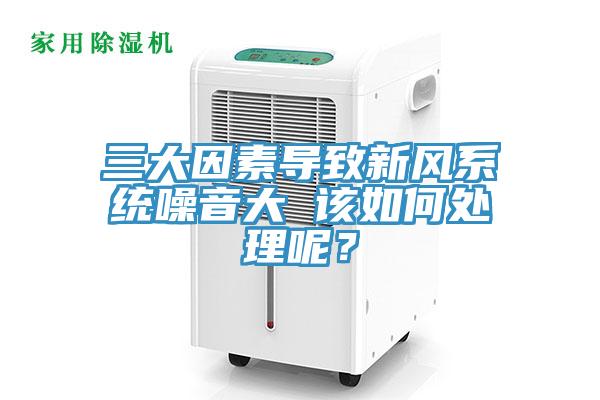 三大因素導(dǎo)致新風(fēng)系統(tǒng)噪音大 該如何處理呢？