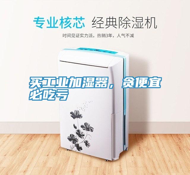 買工業(yè)加濕器，貪便宜必吃虧