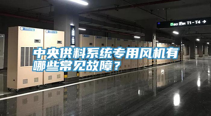 中央供料系統(tǒng)專用風機有哪些常見故障？