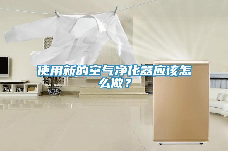 使用新的空氣凈化器應該怎么做？