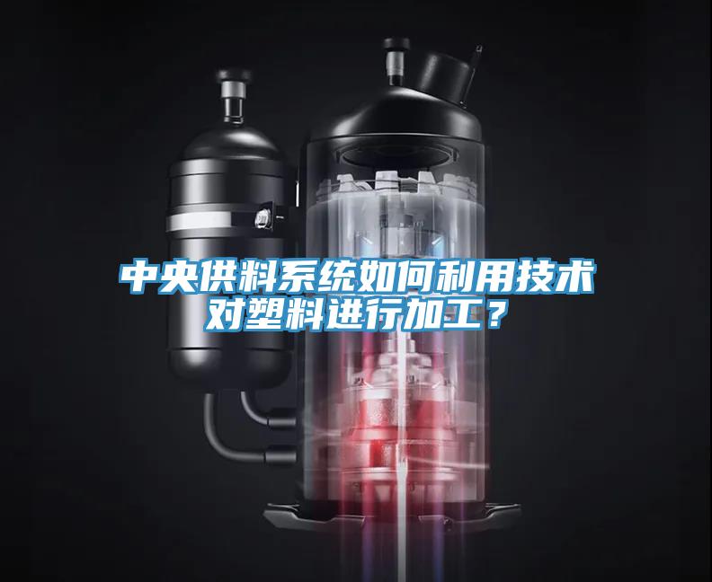 中央供料系統(tǒng)如何利用技術對塑料進行加工？