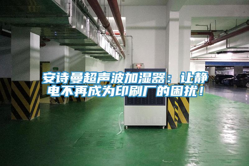 安詩曼超聲波加濕器：讓靜電不再成為印刷廠的困擾！