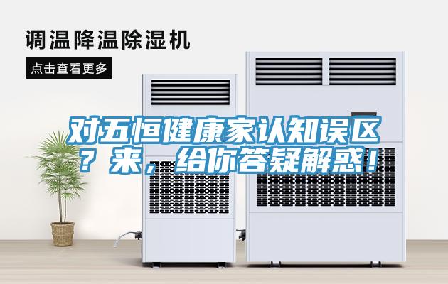 對五恒健康家認(rèn)知誤區(qū)？來，給你答疑解惑！