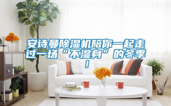 安詩曼除濕機(jī)陪你一起走過一場“不濕身”的冬季！