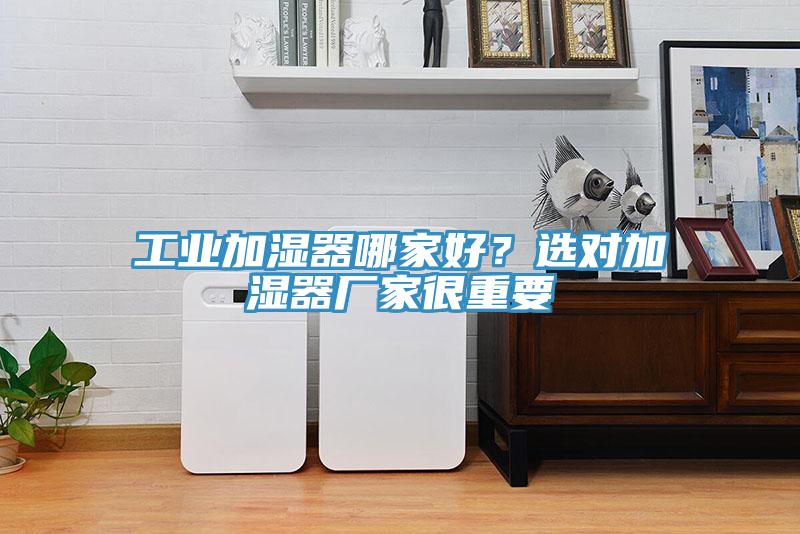工業(yè)加濕器哪家好？選對(duì)加濕器廠家很重要