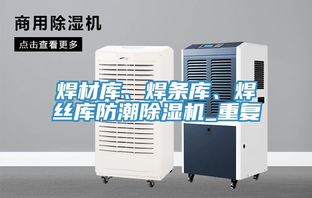 焊材庫(kù)、焊條庫(kù)、焊絲庫(kù)防潮除濕機(jī)_重復(fù)