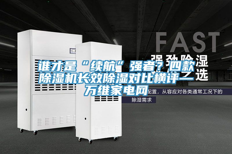 誰才是“續(xù)航”強(qiáng)者？四款除濕機(jī)長效除濕對比橫評—萬維家電網(wǎng)
