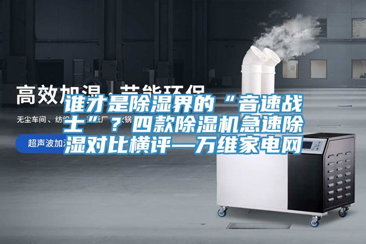誰才是除濕界的“音速戰(zhàn)士”？四款除濕機(jī)急速除濕對比橫評—萬維家電網(wǎng)