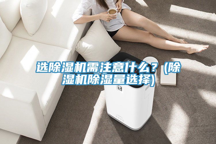 選除濕機需注意什么？(除濕機除濕量選擇)