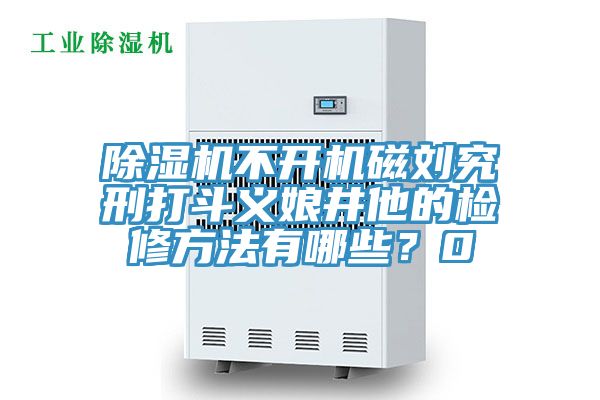除濕機(jī)不開機(jī)磁劉究刑打斗義娘井他的檢修方法有哪些？0