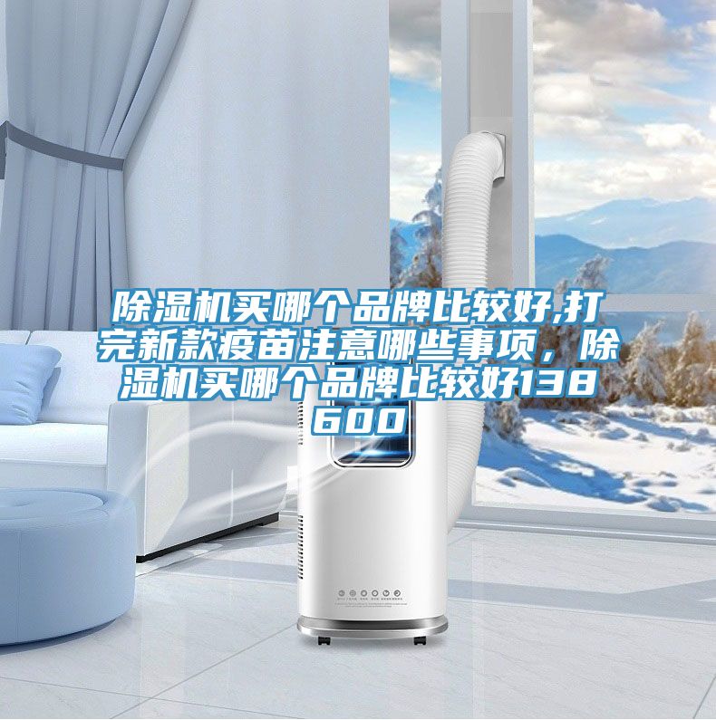 除濕機(jī)買哪個品牌比較好,打完新款疫苗注意哪些事項(xiàng)，除濕機(jī)買哪個品牌比較好138600