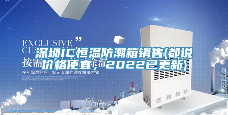 深圳IC恒溫防潮箱銷售(都說(shuō)價(jià)格便宜，2022已更新)