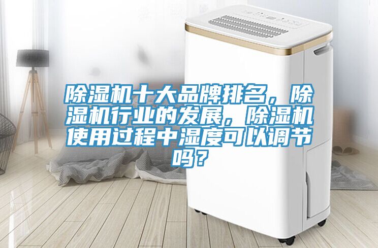 除濕機十大品牌排名，除濕機行業(yè)的發(fā)展，除濕機使用過程中濕度可以調(diào)節(jié)嗎？