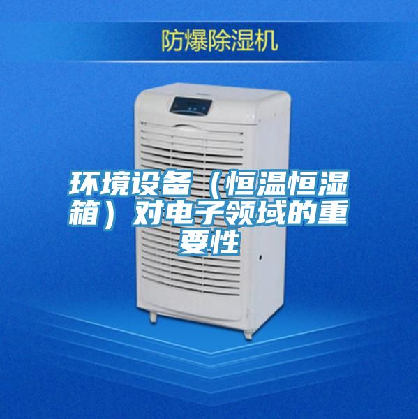環(huán)境設備（恒溫恒濕箱）對電子領(lǐng)域的重要性
